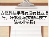 安徽科技学院有没有就业指导，好就业吗(安徽科技学院就业前景)
