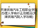 天津滨海汽车工程职业学院办理入学有什么攻略没(天津滨海汽院入学攻略)