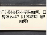 江苏财会职业学院如何，口碑怎么样？(江苏财院口碑如何)