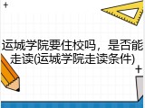 运城学院要住校吗，是否能走读(运城学院走读条件)
