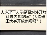 大连理工大学是否对外开放，让进去参观吗？(大连理工大学开放参观吗？)