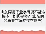 山东商务职业学院能不能专接本，如何参考？(山东商务职业学院专接本参考)