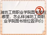 潍坊工商职业学院图书馆在哪里，怎么样(潍坊工商职业学院图书馆位置评价)