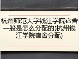 杭州师范大学钱江学院宿舍一般是怎么分配的(杭州钱江学院宿舍分配)