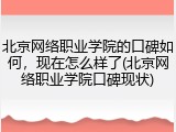 北京网络职业学院的口碑如何，现在怎么样了(北京网络职业学院口碑现状)