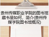 贵州传媒职业学院的图书馆藏书量如何，简介(贵州传媒学院图书馆概况)