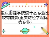 重庆财经学院读什么专业比较有前景(重庆财经学院优势专业)