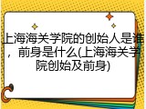 上海海关学院的创始人是谁，前身是什么(上海海关学院创始及前身)