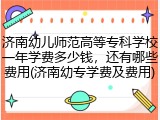 济南幼儿师范高等专科学校一年学费多少钱，还有哪些费用(济南幼专学费及费用)