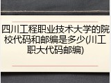 四川工程职业技术大学的院校代码和邮编是多少(川工职大代码邮编)