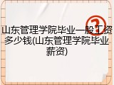 山东管理学院毕业一般工资多少钱(山东管理学院毕业薪资)