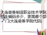 大连装备制造职业技术学院招生编码多少，隶属哪个部门(大连装备学院代码)
