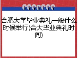 合肥大学毕业典礼一般什么时候举行(合大毕业典礼时间)