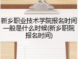 新乡职业技术学院报名时间一般是什么时候(新乡职院报名时间)