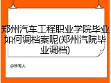 郑州汽车工程职业学院毕业如何调档案呢(郑州汽院毕业调档)