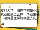复旦大学上海医学院毕业后就业前景怎么样，毕业生去向(复旦医学院就业去向)