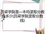 吕梁学院是一本吗录取分数线多少(吕梁学院录取分数线)