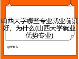 山西大学哪些专业就业前景好，为什么(山西大学就业优势专业)