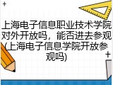 上海电子信息职业技术学院对外开放吗，能否进去参观(上海电子信息学院开放参观吗)