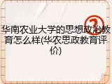 华南农业大学的思想政治教育怎么样(华农思政教育评价)