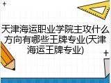 天津海运职业学院主攻什么方向有哪些王牌专业(天津海运王牌专业)