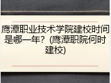 鹰潭职业技术学院建校时间是哪一年？(鹰潭职院何时建校)
