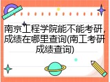 南京工程学院能不能考研，成绩在哪里查询(南工考研成绩查询)