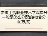安徽工贸职业技术学院宿舍一般是怎么分配的(宿舍分配方法)