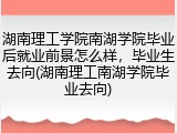 湖南理工学院南湖学院毕业后就业前景怎么样，毕业生去向(湖南理工南湖学院毕业去向)