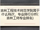 吉林工程技术师范学院属于什么档次，专业排行分析(吉林工师专业排名)