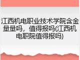 江西机电职业技术学院含金量量吗，值得报吗(江西机电职院值得报吗)