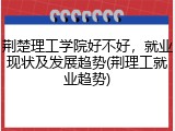 荆楚理工学院好不好，就业现状及发展趋势(荆理工就业趋势)