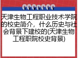 天津生物工程职业技术学院的校史简介，什么历史与社会背景下建校的(天津生物工程职院校史背景)