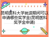 昆明医科大学就读期间可以申请哪些奖学金(昆明医科奖学金申请)