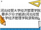 河北经贸大学经济管理学院要多少分才能进(河北经贸大学经济管理学院录取线)