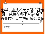 金华职业技术大学能不能考研，成绩在哪里查询(金华职业技术大学考研成绩查询)