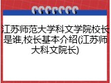 江苏师范大学科文学院校长是谁,校长基本介绍(江苏师大科文院长)