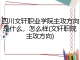 四川文轩职业学院主攻方向是什么，怎么样(文轩职院主攻方向)