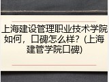 上海建设管理职业技术学院如何，口碑怎么样？(上海建管学院口碑)