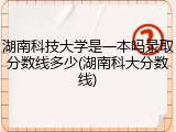 湖南科技大学是一本吗录取分数线多少(湖南科大分数线)
