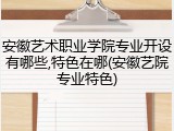 安徽艺术职业学院专业开设有哪些,特色在哪(安徽艺院专业特色)