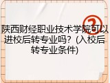 陕西财经职业技术学院可以进校后转专业吗？(入校后转专业条件)