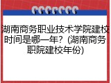 湖南商务职业技术学院建校时间是哪一年？(湖南商务职院建校年份)