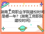 湖南工商职业学院建校时间是哪一年？(湖南工商职院建校时间)