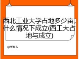 西北工业大学占地多少亩，什么情况下成立(西工大占地与成立)