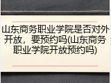 山东商务职业学院是否对外开放，要预约吗(山东商务职业学院开放预约吗)