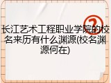 长江艺术工程职业学院的校名来历有什么渊源(校名渊源何在)