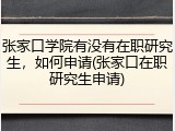 张家口学院有没有在职研究生，如何申请(张家口在职研究生申请)
