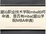 潮汕职业技术学院mba如何申请，是否有mba(潮汕学院MBA申请)