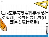 江西医学高等专科学校是什么级别，公办还是民办(江西医专属性级别)